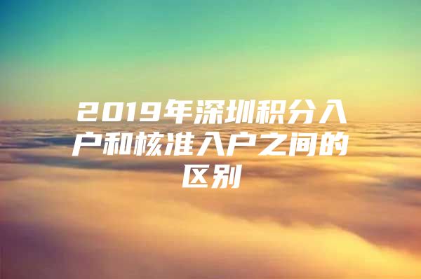 2019年深圳積分入戶和核準(zhǔn)入戶之間的區(qū)別