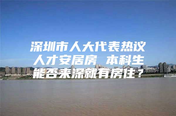 深圳市人大代表熱議人才安居房 本科生能否來深就有房??？