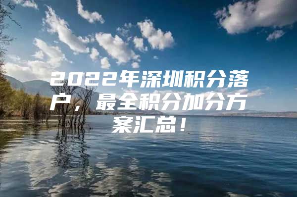 2022年深圳積分落戶，最全積分加分方案匯總！