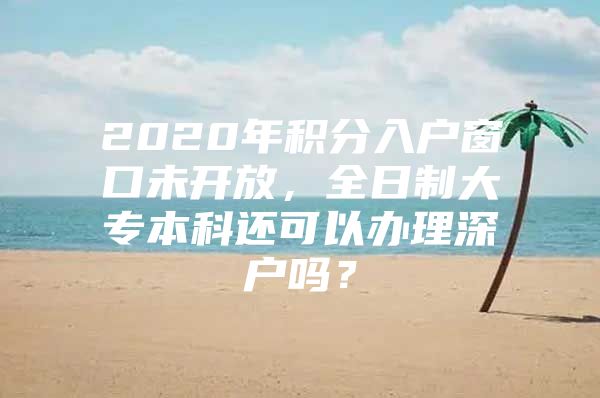 2020年積分入戶窗口未開放，全日制大專本科還可以辦理深戶嗎？