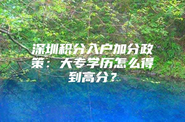 深圳積分入戶加分政策：大專學歷怎么得到高分？