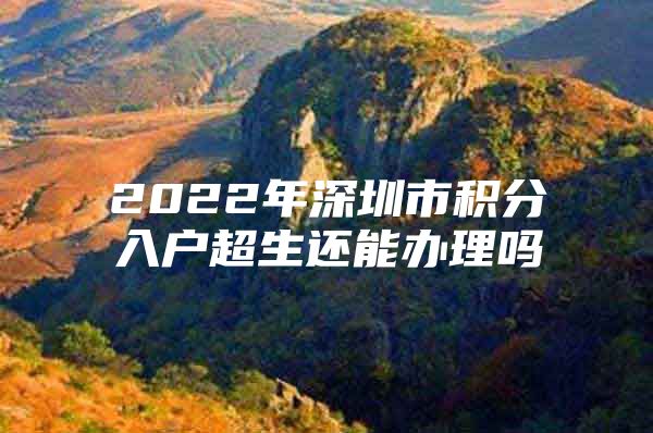 2022年深圳市積分入戶超生還能辦理嗎