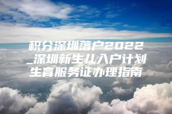 積分深圳落戶2022_深圳新生兒入戶計劃生育服務(wù)證辦理指南