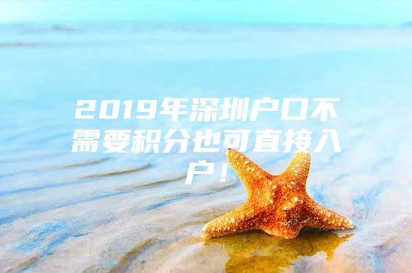 2019年深圳戶口不需要積分也可直接入戶！