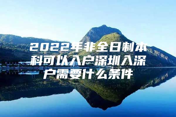 2022年非全日制本科可以入戶深圳入深戶需要什么條件