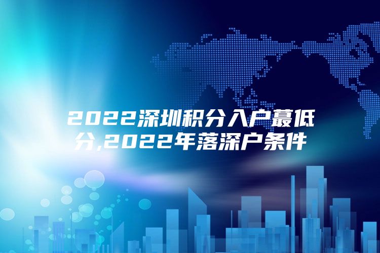 2022深圳積分入戶蕞低分,2022年落深戶條件