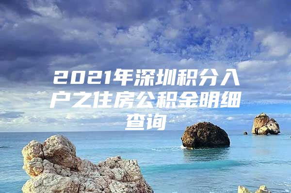 2021年深圳積分入戶之住房公積金明細查詢