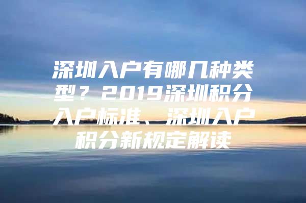 深圳入戶有哪幾種類型？2019深圳積分入戶標準、深圳入戶積分新規(guī)定解讀