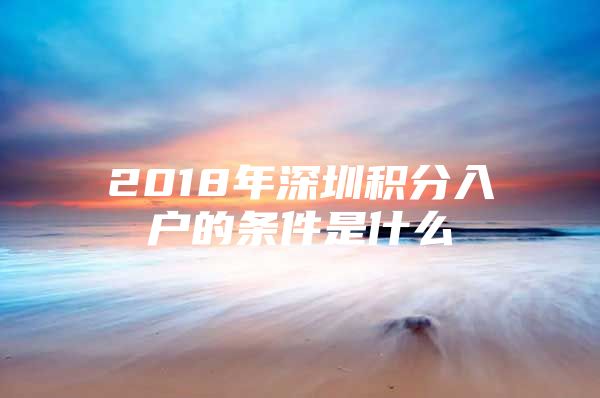 2018年深圳積分入戶的條件是什么