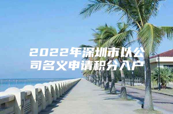 2022年深圳市以公司名義申請積分入戶