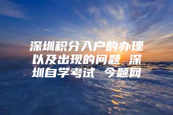 深圳積分入戶的辦理以及出現(xiàn)的問題 深圳自學(xué)考試 今題網(wǎng)