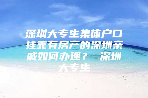 深圳大專生集體戶口掛靠有房產(chǎn)的深圳親戚如何辦理？ 深圳大專生