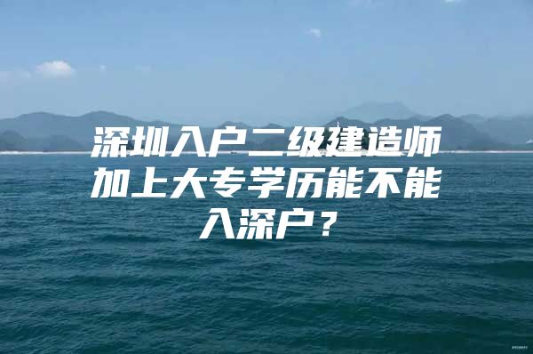 深圳入戶二級建造師加上大專學歷能不能入深戶？