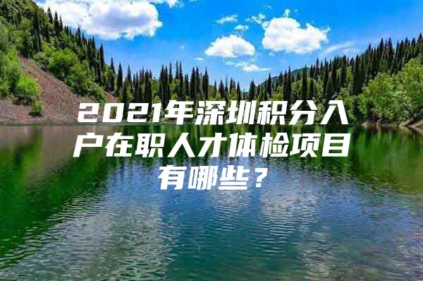 2021年深圳積分入戶在職人才體檢項目有哪些？