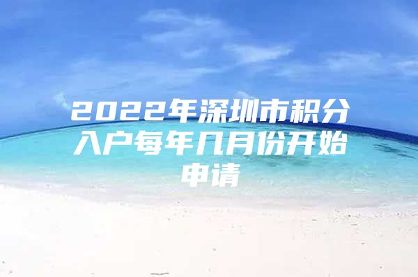 2022年深圳市積分入戶(hù)每年幾月份開(kāi)始申請(qǐng)