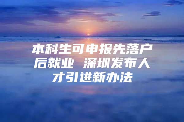 本科生可申報(bào)先落戶后就業(yè) 深圳發(fā)布人才引進(jìn)新辦法