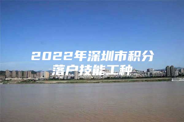 2022年深圳市積分落戶技能工種