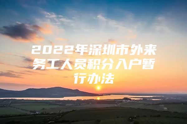 2022年深圳市外來(lái)務(wù)工人員積分入戶暫行辦法