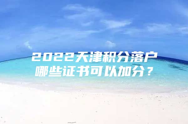 2022天津積分落戶哪些證書可以加分？