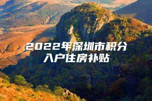 2022年深圳市積分入戶住房補(bǔ)貼