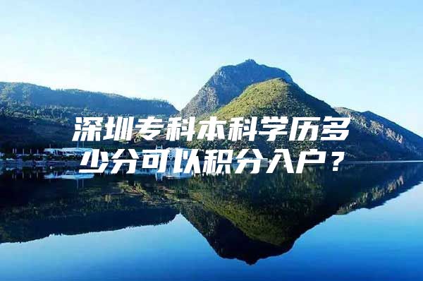 深圳?？票究茖W(xué)歷多少分可以積分入戶？