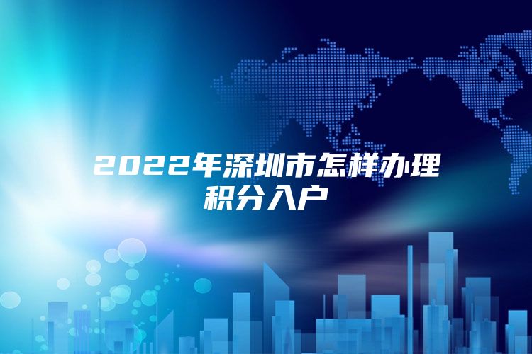 2022年深圳市怎樣辦理積分入戶