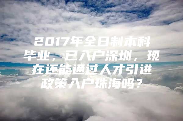 2017年全日制本科畢業(yè)，已入戶深圳，現(xiàn)在還能通過人才引進(jìn)政策入戶珠海嗎？