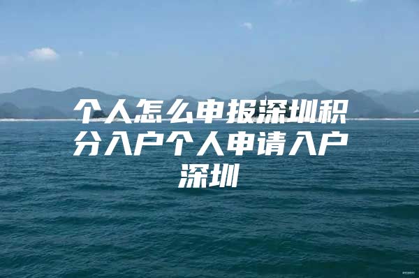 個人怎么申報深圳積分入戶個人申請入戶深圳