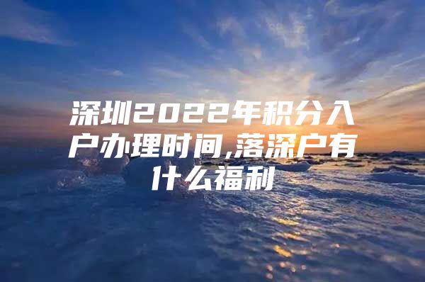 深圳2022年積分入戶辦理時(shí)間,落深戶有什么福利