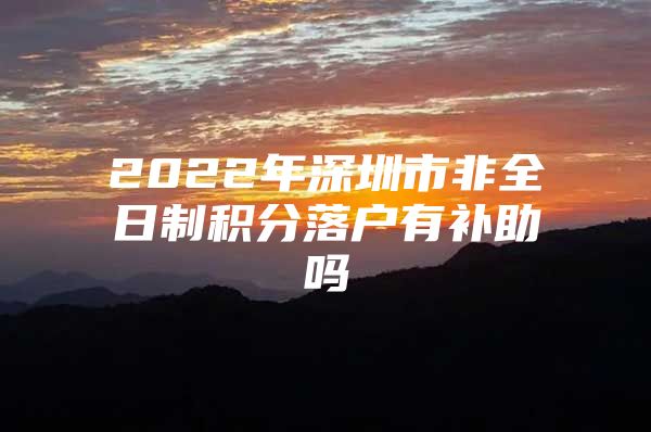 2022年深圳市非全日制積分落戶有補(bǔ)助嗎