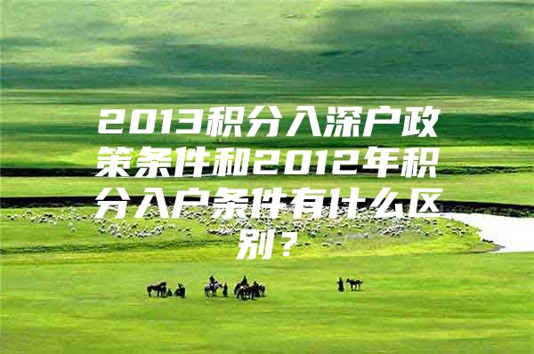 2013積分入深戶政策條件和2012年積分入戶條件有什么區(qū)別？