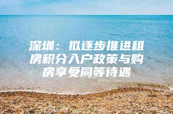 深圳：擬逐步推進租房積分入戶政策與購房享受同等待遇