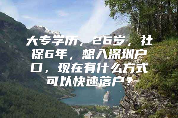 大專學(xué)歷，26歲，社保6年，想入深圳戶口，現(xiàn)在有什么方式可以快速落戶？