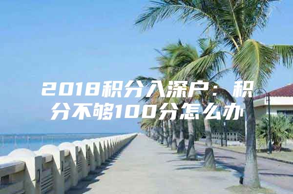 2018積分入深戶：積分不夠100分怎么辦