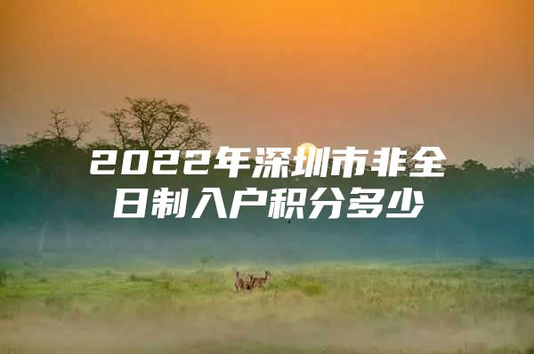 2022年深圳市非全日制入戶積分多少