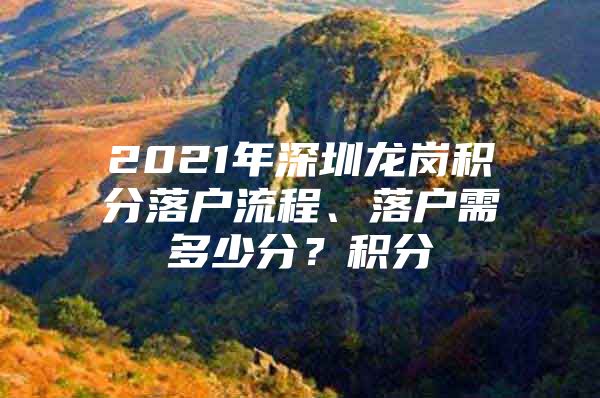 2021年深圳龍崗積分落戶流程、落戶需多少分？積分