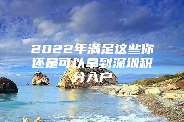 2022年滿足這些你還是可以拿到深圳積分入戶