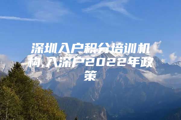 深圳入戶積分培訓(xùn)機構(gòu),入深戶2022年政策