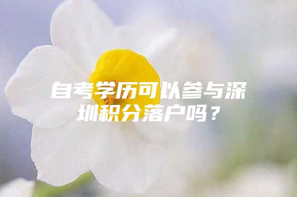 自考學歷可以參與深圳積分落戶嗎？