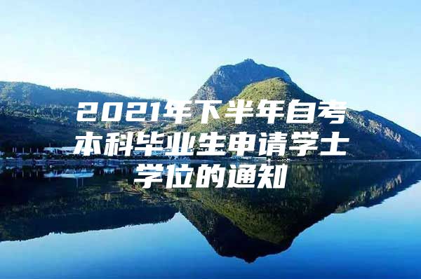 2021年下半年自考本科畢業(yè)生申請(qǐng)學(xué)士學(xué)位的通知