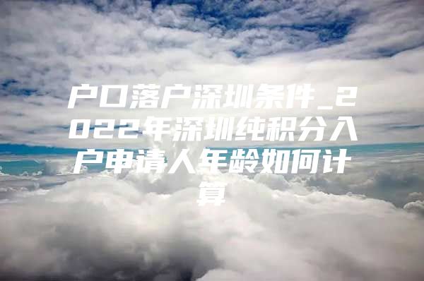 戶口落戶深圳條件_2022年深圳純積分入戶申請(qǐng)人年齡如何計(jì)算