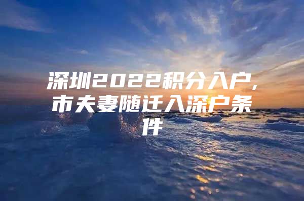 深圳2022積分入戶,市夫妻隨遷入深戶條件