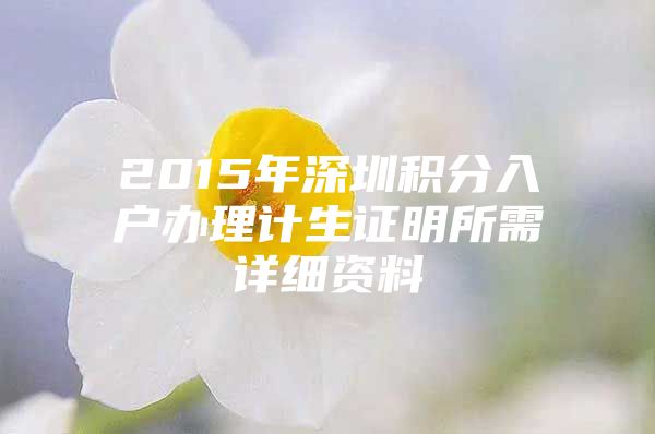 2015年深圳積分入戶辦理計生證明所需詳細資料