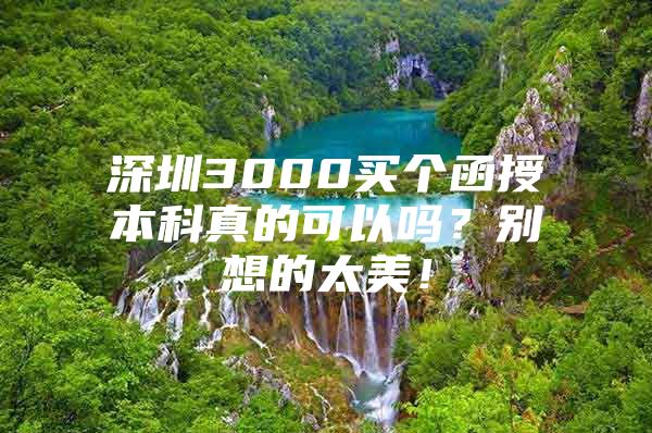 深圳3000買個(gè)函授本科真的可以嗎？別想的太美！