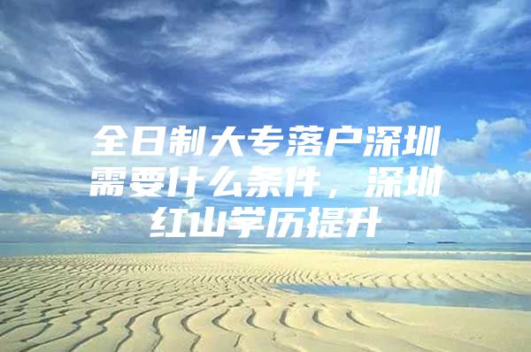 全日制大專落戶深圳需要什么條件，深圳紅山學(xué)歷提升