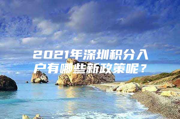 2021年深圳積分入戶有哪些新政策呢？