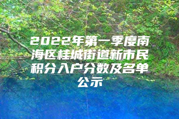 2022年第一季度南海區(qū)桂城街道新市民積分入戶分數(shù)及名單公示