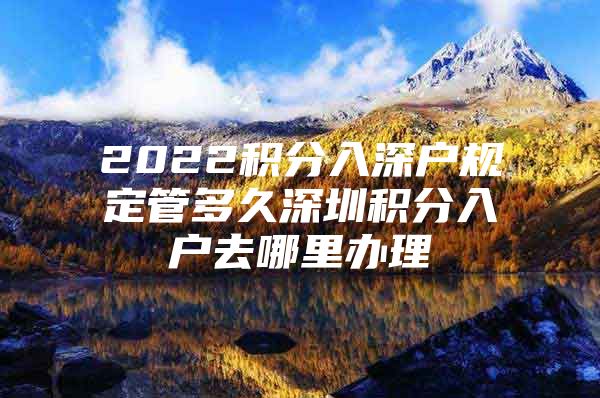 2022積分入深戶規(guī)定管多久深圳積分入戶去哪里辦理