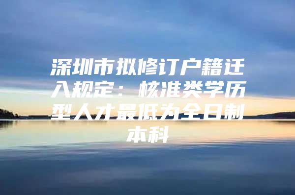 深圳市擬修訂戶籍遷入規(guī)定：核準類學歷型人才最低為全日制本科