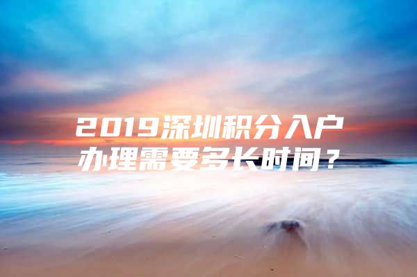 2019深圳積分入戶辦理需要多長(zhǎng)時(shí)間？